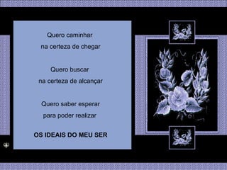 Quero caminhar  na certeza de chegar Quero buscar  na certeza de alcançar Quero saber esperar para poder realizar  OS IDEAIS DO MEU SER 