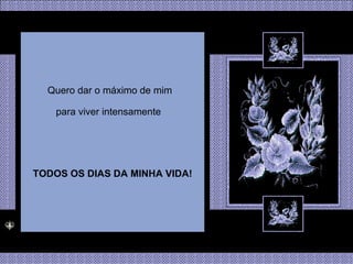 Quero dar o máximo de mim para viver intensamente  TODOS OS DIAS DA MINHA VIDA! 