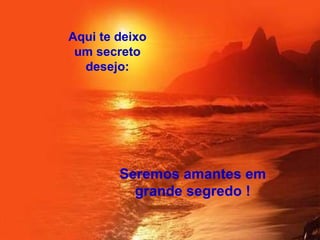 Aqui te deixo um secreto desejo: Seremos amantes em grande segredo ! 