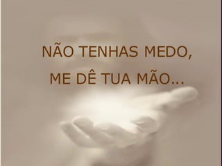 NÃO TENHAS MEDO, ME DÊ TUA MÃO... 
