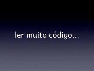 ler muito código...
 