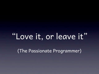 “Love it, or leave it”
 (The Passionate Programmer)
 