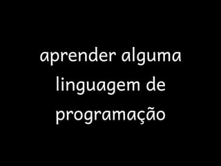 aprender alguma
 linguagem de
 programação
 