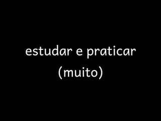 estudar e praticar
     (muito)
 
