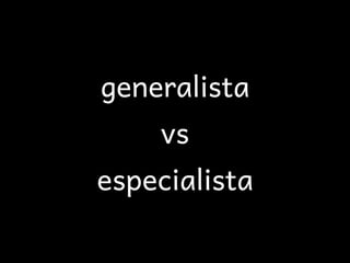 generalista
    vs
especialista
 