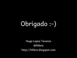 Obrigado :-)

   Hugo Lopes Tavares
         @hltbra
http://hltbra.blogspot.com
 