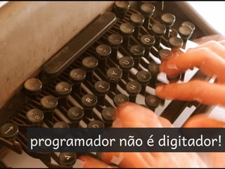 programador não é digitador!
 