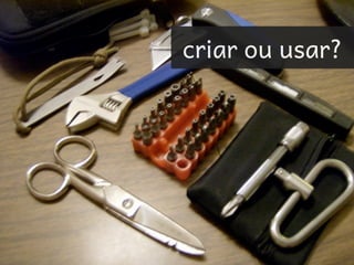 criar ou usar?
 