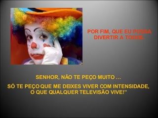 POR FIM, QUE EU POSSA DIVERTIR A TODOS. SENHOR, NÃO TE PEÇO MUITO … SÓ TE PEÇO QUE ME DEIXES VIVER COM INTENSIDADE, O QUE QUALQUER TELEVISÃO VIVE!” 