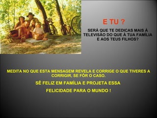 E TU ?   SERÁ QUE TE DEDICAS MAIS À TELEVISÃO DO QUE À TUA FAMÍLIA E AOS TEUS FILHOS? MEDITA NO QUE ESTA MENSAGEM REVELA E CORRIGE O QUE TIVERES A CORRIGIR, SE FÔR O CASO. SÊ FELIZ EM FAMÍLIA E PROJETA ESSA  FELICIDADE PARA O MUNDO ! 