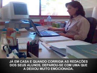 JÁ EM CASA E QUANDO CORRIGIA AS REDAÇÕES DOS SEUS ALUNOS, DEPAROU-SE COM UMA QUE A DEIXOU MUITO EMOCIONADA. 