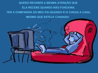 QUERO RECEBER A MESMA ATENÇÃO QUE  ELA RECEBE QUANDO NÃO FUNCIONA. TER A COMPANHIA DO MEU PAI QUANDO ELE CHEGA A CASA, MESMO QUE ESTEJA CANSADO.  