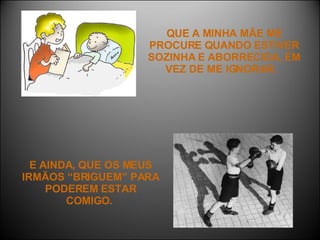 QUE A MINHA MÃE ME PROCURE QUANDO ESTIVER SOZINHA E ABORRECIDA, EM VEZ DE ME IGNORAR.  E AINDA, QUE OS MEUS IRMÃOS “BRIGUEM” PARA PODEREM ESTAR COMIGO.  
