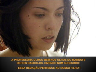 A PROFESSORA OLHOU BEM NOS OLHOS DO MARIDO E DEPOIS BAIXOU-OS, DIZENDO NUM SUSSURRO: - ESSA REDAÇÃO PERTENCE AO NOSSO FILHO ! 