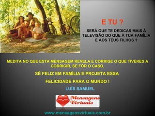 E TU ?   SERÁ QUE TE DEDICAS MAIS À TELEVISÃO DO QUE À TUA FAMÍLIA E AOS TEUS FILHOS ? MEDITA NO QUE ESTA MENSAGEM REVELA E CORRIGE O QUE TIVERES A CORRIGIR, SE FÔR O CASO. SÊ FELIZ EM FAMÍLIA E PROJETA ESSA  FELICIDADE PARA O MUNDO ! www.mensagensvirtuais.com.br LUÍS SAMUEL 
