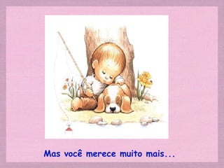 Mas você merece muito mais... 