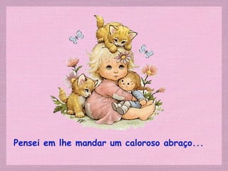 Pensei em lhe mandar um caloroso abraço... 