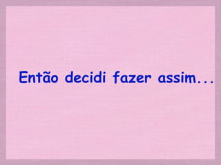 Então decidi fazer assim... 