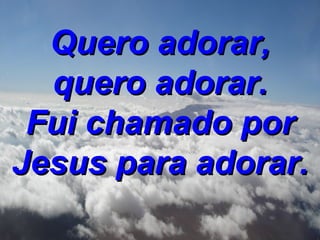 Quero adorar, quero adorar. Fui chamado por Jesus para adorar. 