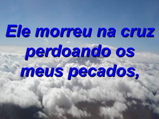 Ele morreu na cruz perdoando os meus pecados, 