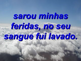 sarou minhas feridas, no seu sangue fui lavado. 