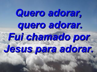 Quero adorar,  quero adorar. Fui chamado por Jesus para adorar. 
