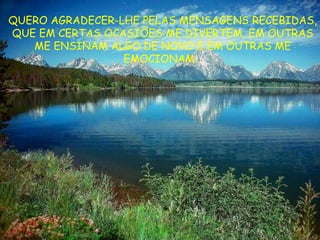 QUERO AGRADECER-LHE PELAS MENSAGENS RECEBIDAS, QUE EM CERTAS OCASIÕES ME DIVERTEM, EM OUTRAS ME ENSINAM ALGO DE NOVO E EM OUTRAS ME EMOCIONAM… 