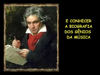 E CONHECER A BIOGRAFIA DOS GÊNIOS  DA MÚSICA 