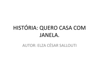 HISTÓRIA: QUERO CASA COM JANELA. AUTOR: ELZA CÉSAR SALLOUTI 