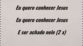 Eu quero conhecer Jesus
Eu quero conhecer Jesus
E ser achado nele (2 x)
 