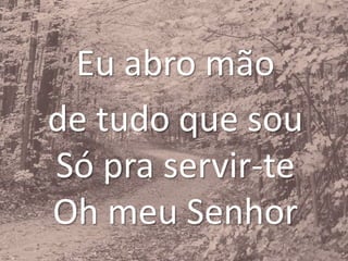 Eu abro mão
de tudo que sou
Só pra servir-te
Oh meu Senhor
 