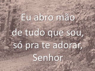 Eu abro mão
de tudo que sou,
só pra te adorar,
Senhor
 