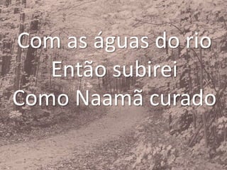 Com as águas do rio
Então subirei
Como Naamã curado
 