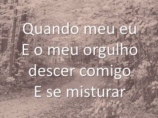Quando meu eu
E o meu orgulho
descer comigo
E se misturar
 