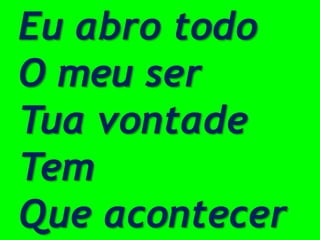 Eu abro todo
O meu ser
Tua vontade
Tem
Que acontecer
 