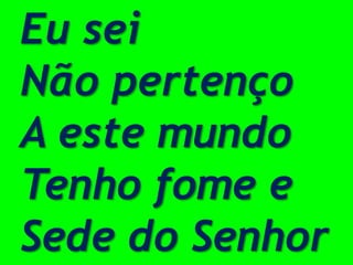 Eu sei
Não pertenço
A este mundo
Tenho fome e
Sede do Senhor
 
