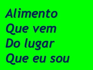 Alimento
Que vem
Do lugar
Que eu sou
 