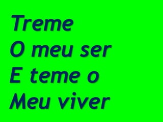 Treme
O meu ser
E teme o
Meu viver
 