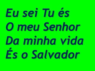 Eu sei Tu és
O meu Senhor
Da minha vida
És o Salvador
 