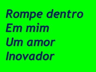 Rompe dentro
Em mim
Um amor
Inovador
 
