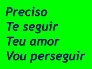 Preciso
Te seguir
Teu amor
Vou perseguir
 