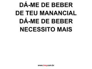DÁ-ME DE BEBER DE TEU MANANCIAL DÁ-ME DE BEBER NECESSITO MAIS www. imq .com.br 