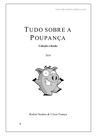 WWW.QUEROFICARRICO.COM
II
TUDO SOBRE A
POUPANÇA
Coleção e-books
2010
Rafael Seabra & César França
 