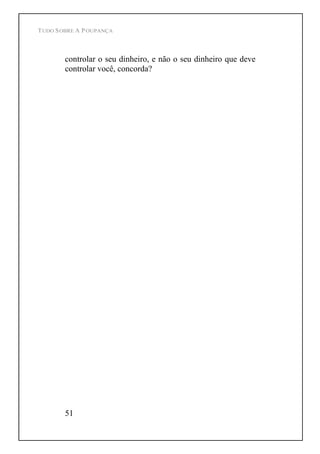 TUDO SOBRE A POUPANÇA
51
controlar o seu dinheiro, e não o seu dinheiro que deve
controlar você, concorda?
 