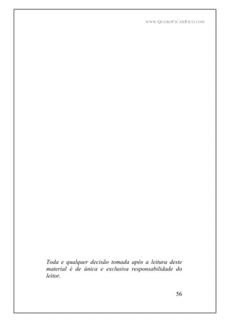 WWW.QUEROFICARRICO.COM
56
Toda e qualquer decisão tomada após a leitura deste
material é de única e exclusiva responsabilidade do
leitor.
 