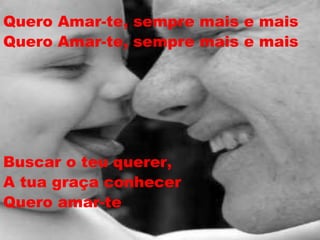 Quero Amar-te, sempre mais e mais Quero Amar-te, sempre mais e mais Buscar o teu querer,  A tua graça conhecer Quero amar-te 