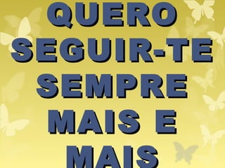 QUEROQUERO
SEGUIR-TESEGUIR-TE
SEMPRESEMPRE
MAIS EMAIS E
MAIS
 
