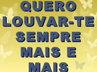QUEROQUERO
LOUVAR-TELOUVAR-TE
SEMPRESEMPRE
MAIS EMAIS E
MAIS
 