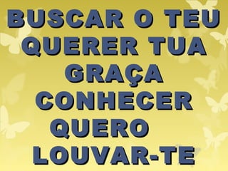 BUSCAR O TEUBUSCAR O TEU
QUERER TUAQUERER TUA
GRAÇAGRAÇA
CONHECERCONHECER
QUEROQUERO
LOUVAR-TELOUVAR-TE
 