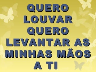 QUEROQUERO
LOUVARLOUVAR
QUEROQUERO
LEVANTAR ASLEVANTAR AS
MINHAS MÃOSMINHAS MÃOS
A TIA TI
 